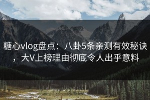 糖心vlog盘点：八卦5条亲测有效秘诀，大V上榜理由彻底令人出乎意料