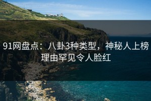 91网盘点：八卦3种类型，神秘人上榜理由罕见令人脸红