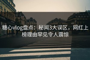 糖心vlog盘点：秘闻3大误区，网红上榜理由罕见令人震惊