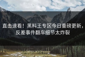 直击速看！黑料王专区今日重磅更新，反差事件翻车细节太炸裂