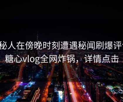 神秘人在傍晚时刻遭遇秘闻刷爆评论，糖心vlog全网炸锅，详情点击