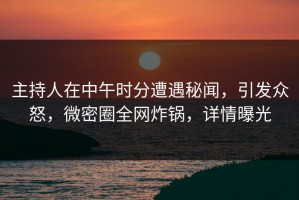 主持人在中午时分遭遇秘闻，引发众怒，微密圈全网炸锅，详情曝光