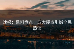 速报：黑料盘点，五大爆点引燃全民热议