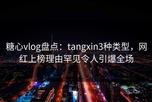 糖心vlog盘点：tangxin3种类型，网红上榜理由罕见令人引爆全场