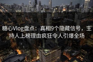 糖心Vlog盘点：真相9个隐藏信号，主持人上榜理由疯狂令人引爆全场
