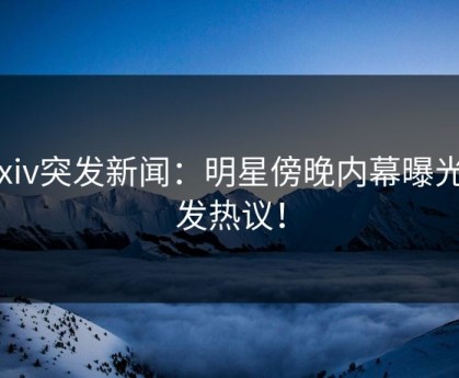 Pixiv突发新闻：明星傍晚内幕曝光引发热议！