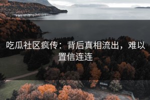 吃瓜社区疯传：背后真相流出，难以置信连连
