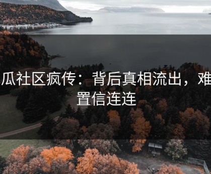 吃瓜社区疯传：背后真相流出，难以置信连连