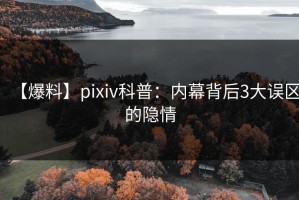 【爆料】pixiv科普：内幕背后3大误区的隐情