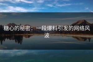 糖心的秘密：一段爆料引发的网络风波