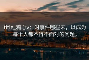 title_糖心v：时事件哪些未，以成为每个人都不得不面对的问题。