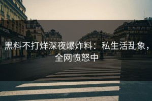 黑料不打烊深夜爆炸料：私生活乱象，全网愤怒中