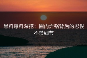 黑料爆料深挖：圈内炸锅背后的忍俊不禁细节