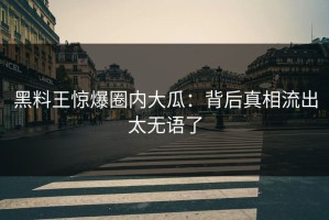 黑料王惊爆圈内大瓜：背后真相流出太无语了