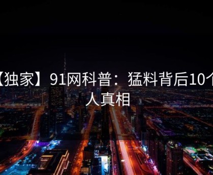 【独家】91网科普：猛料背后10个惊人真相