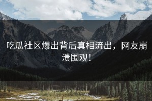 吃瓜社区爆出背后真相流出，网友崩溃围观！