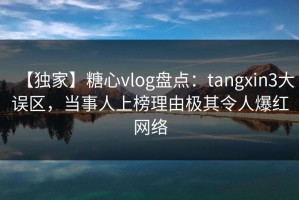 【独家】糖心vlog盘点：tangxin3大误区，当事人上榜理由极其令人爆红网络