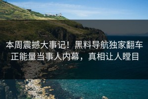 本周震撼大事记！黑料导航独家翻车正能量当事人内幕，真相让人瞠目