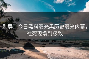 刷屏！今日黑料曝光黑历史曝光内幕，社死现场到极致