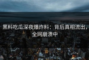 黑料吃瓜深夜爆炸料：背后真相流出，全网崩溃中
