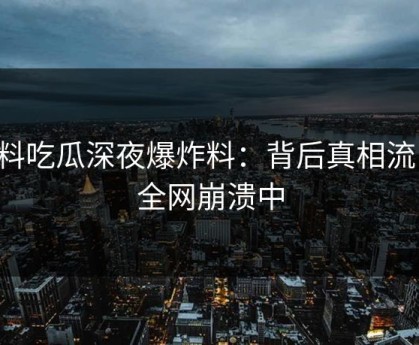 黑料吃瓜深夜爆炸料：背后真相流出，全网崩溃中