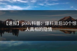 【速报】pixiv科普：爆料背后10个惊人真相的隐情