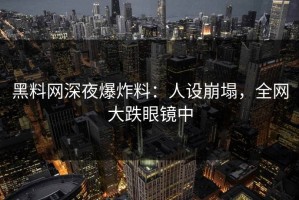 黑料网深夜爆炸料：人设崩塌，全网大跌眼镜中