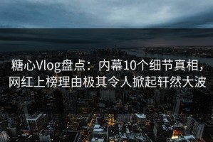 糖心Vlog盘点：内幕10个细节真相，网红上榜理由极其令人掀起轩然大波