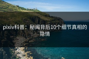 pixiv科普：秘闻背后10个细节真相的隐情