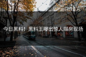 今日黑料！黑料王曝出惊人塌房现场