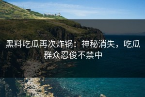 黑料吃瓜再次炸锅：神秘消失，吃瓜群众忍俊不禁中