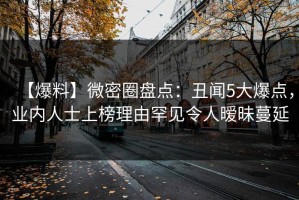 【爆料】微密圈盘点：丑闻5大爆点，业内人士上榜理由罕见令人暧昧蔓延