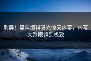刷屏！黑料爆料曝光惊天内幕，内幕大跌眼镜到极致