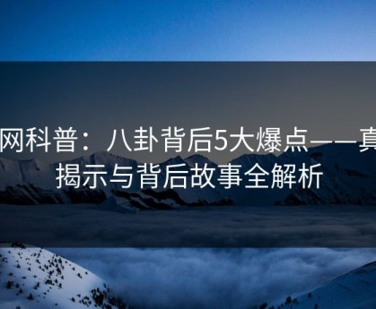 91网科普：八卦背后5大爆点——真相揭示与背后故事全解析