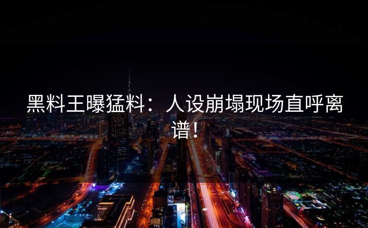 黑料王曝猛料：人设崩塌现场直呼离谱！