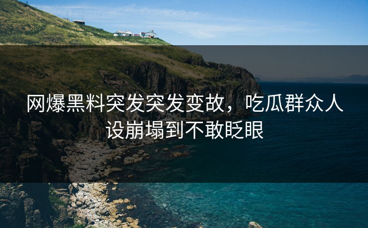 网爆黑料突发突发变故，吃瓜群众人设崩塌到不敢眨眼