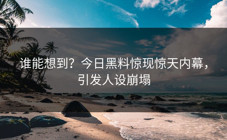 谁能想到？今日黑料惊现惊天内幕，引发人设崩塌