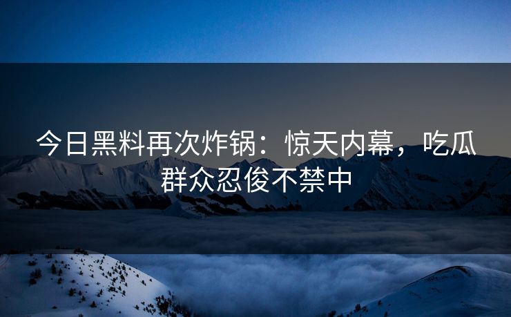 今日黑料再次炸锅：惊天内幕，吃瓜群众忍俊不禁中