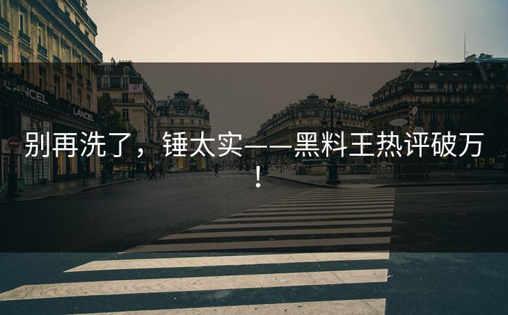 别再洗了，锤太实——黑料王热评破万！