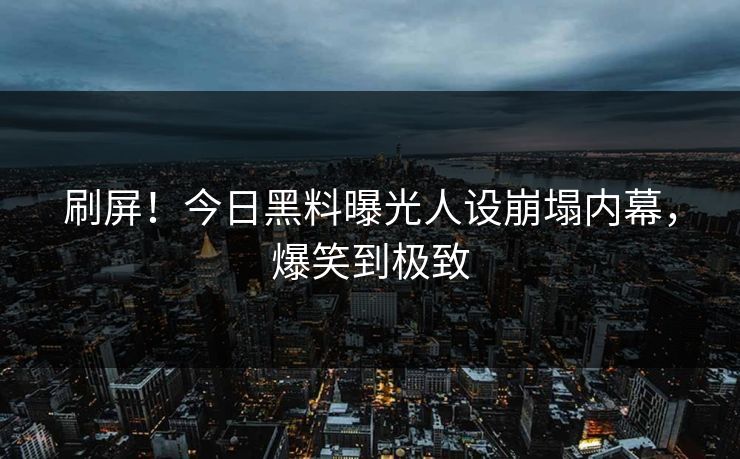 刷屏！今日黑料曝光人设崩塌内幕，爆笑到极致