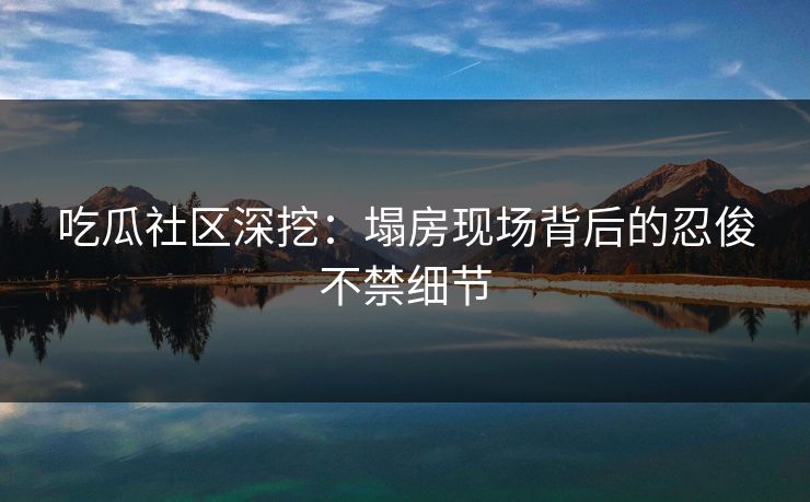 吃瓜社区深挖：塌房现场背后的忍俊不禁细节