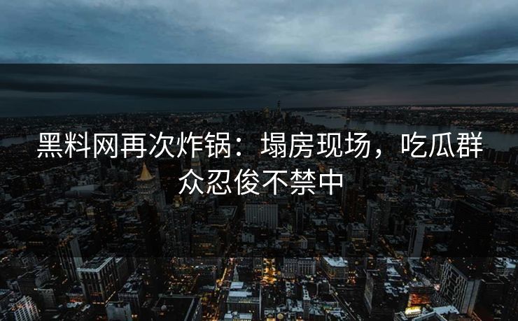 黑料网再次炸锅：塌房现场，吃瓜群众忍俊不禁中