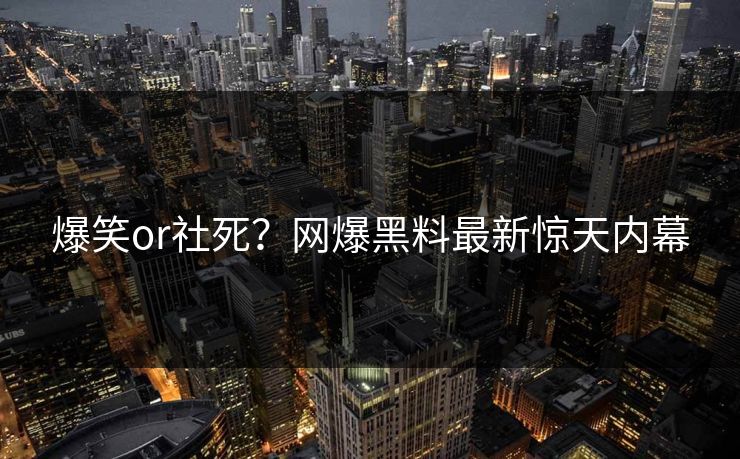 爆笑or社死？网爆黑料最新惊天内幕