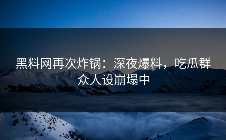 黑料网再次炸锅：深夜爆料，吃瓜群众人设崩塌中