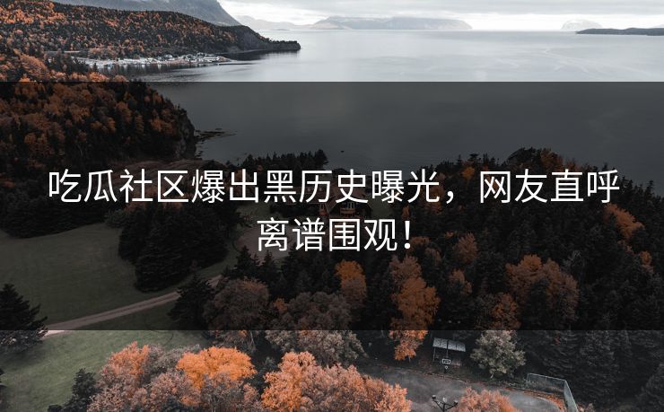 吃瓜社区爆出黑历史曝光，网友直呼离谱围观！