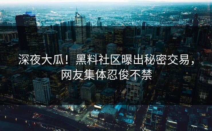 深夜大瓜！黑料社区曝出秘密交易，网友集体忍俊不禁