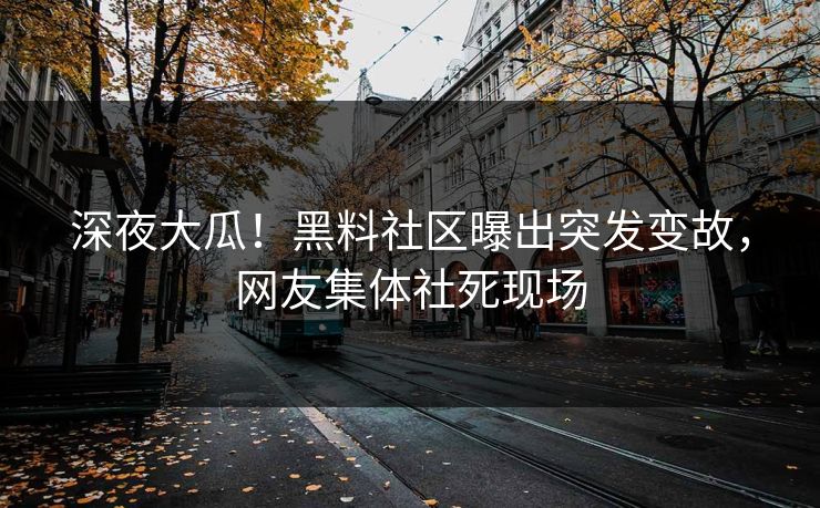 深夜大瓜！黑料社区曝出突发变故，网友集体社死现场