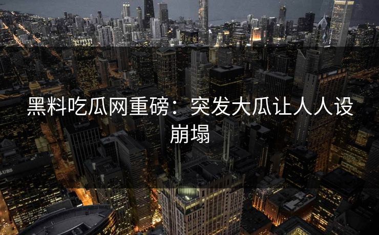 黑料吃瓜网重磅：突发大瓜让人人设崩塌