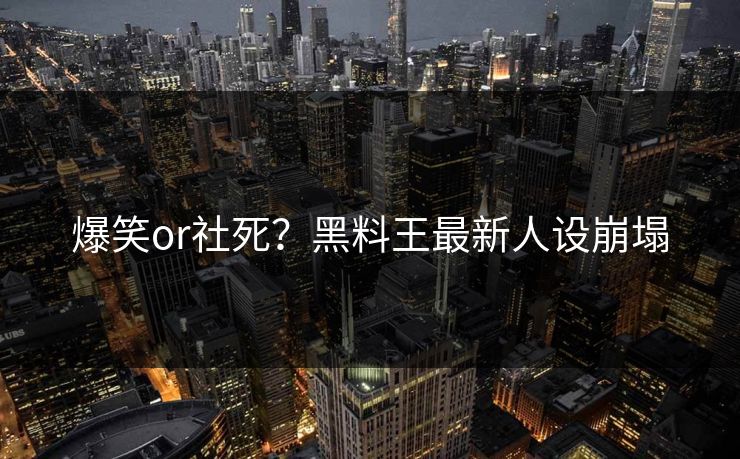爆笑or社死？黑料王最新人设崩塌