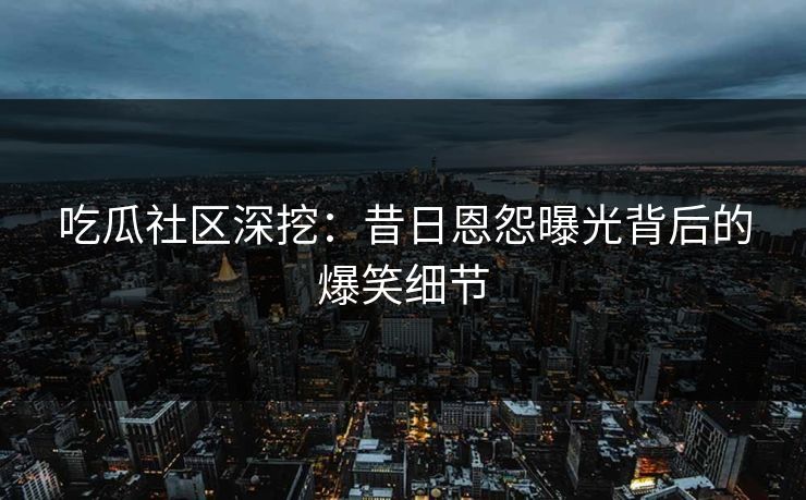 吃瓜社区深挖：昔日恩怨曝光背后的爆笑细节
